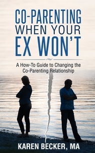  Karen Becker, MA - Co-Parenting When Your Ex Won’t: A How-To Guide to Changing the Co-Parenting Relationship.
