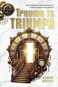 Trauma to Triumph: How Healing Our Past Empowers us to Lead, Connect And Transform