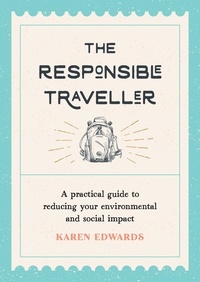 Karen Edwards - The Responsible Traveller - A Practical Guide to Reducing Your Environmental and Social Impact, Embracing Sustainable Tourism and Travelling the World With a Conscience.