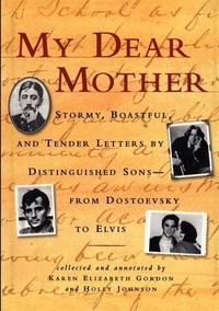 Karen Elizabeth Gordon et Holly Johnson - My Dear Mother - Stormy Boastful, and Tender Letters By Distinguished Sons--From Dostoevsky to Elvis.