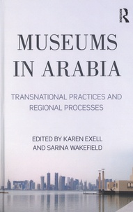 Karen Exell et Sarina Wakefield - Museums in Arabia - Transnational practices and regional processes.