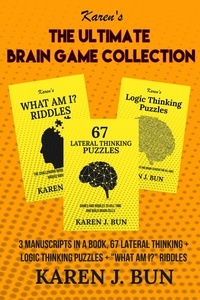  Karen J. Bun - The Ultimate Brain Game Collection - 3 Manuscripts In A Book, 67 Lateral Thinking + Logic Thinking Puzzles + "What Am I?" Riddles.