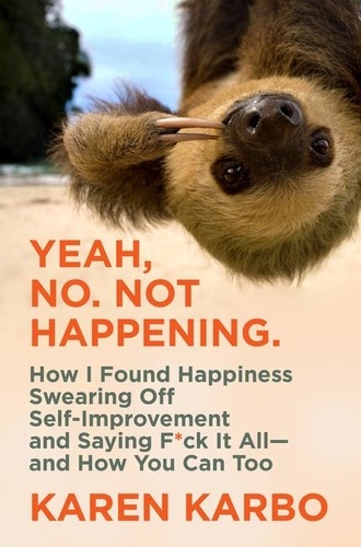 Karen Karbo - Yeah, No. Not Happening. - How I Found Happiness Swearing Off Self-Improvement and Saying F*ck It All—and How You Can Too.