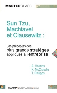 Karen McCreadie et Tim Phillips - Sun Tzu, Machiavel et Clausewitz : les préceptes des plus grands stratèges appliqués à l'entreprise - Edition spéciale : stratégie et tactique.