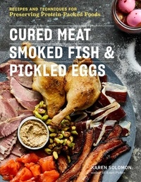 Karen Solomon - Cured Meat, Smoked Fish &amp; Pickled Eggs - Recipes &amp; Techniques for Preserving Protein-Packed Foods.