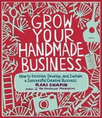 Kari Chapin - Grow Your Handmade Business - How to Envision, Develop, and Sustain a Successful Creative Business.