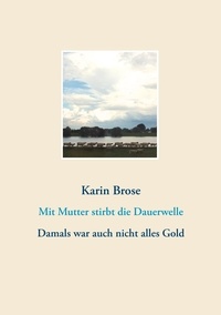 Karin Brose - Mit Mutter stirbt die Dauerwelle - Damals war auch nicht alles Gold.