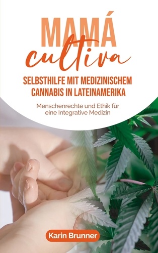 Mamá Cultiva: Selbsthilfe mit medizinischem Cannabis in Lateinamerika. Menschenrechte und Ethik für eine Integrative Medizin