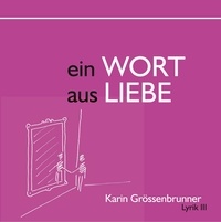 Karin Grössenbrunner - Ein Wort aus Liebe - Lyrik III.