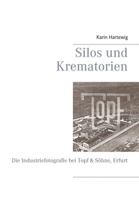 Karin Hartewig - Silos und Krematorien - Die Industriefotografie bei Topf &amp; Söhne, Erfurt.