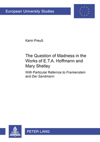 Karin Preuß - The Question of Madness in the Works of E.T.A. Hoffmann and Mary Shelley - With Particular Reference to Frankenstein and "Der Sandmann".