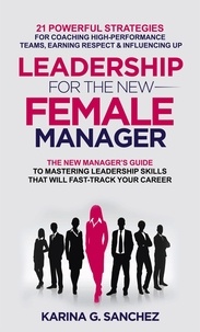  Karina G. Sanchez - Leadership For The New Female Manager: 21 Powerful Strategies For Coaching High-performance Teams, Earning Respect &amp; Influencing Up.