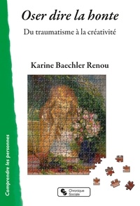 Karine Baechler Renou - Oser dire la honte - Du traumatisme à la créativité.