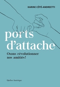 Karine Côté-Andreetti - Ports d’attache : osons révolutionner nos amitiés !.