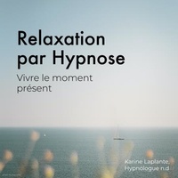 Karine Laplante Lariviere - Relaxation par Hypnose: Vivre le moment présent - Vivre le moment présent.
