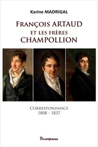 Karine Madrigal - François Artaud et les frères Champollion - Correspondance 1808-1837.