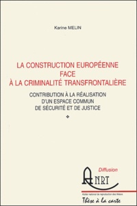 Karine Melin - La construction européenne face à la criminalité transfrontalière - Contribution à la réalisation d'un espace commun de sécurité et de justice.