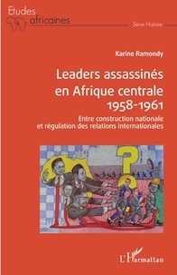 Karine Ramondy - Leaders assassinés en Afrique centrale 1958-1961 - Entre construction nationale et régulation des relations internationales.