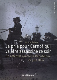 Karine Salomé - Je prie pour Carnot qui va être assassiné ce soir - Un attentat contre la République, 24 juin 1894.