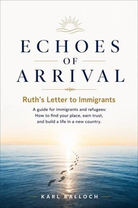 Echoes of Arrival: Ruth's Letter to Immigrants — A Guide for Immigrants and Refugees. How to Find Your Place, Earn Trust, and Build a Life in a New Country