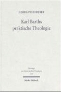 Karl Barths praktische Theologie - Zu Genese und Kontext eines paradigmatischen Entwurfs systematischer Theologie im 20. Jahrhundert.