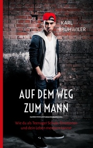 Karl Brühwiler - Auf dem Weg zum Mann - Wie du als Teenager Schule, Emotionen und dein Leben meistern kannst.