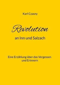 Karl Czasny - Revolution an Inn und Salzach - Eine Erzählung über das Vergessen und Erinnern.