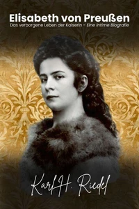 Elisabeth von Preußen: Das verborgene Leben der Kaiserin – Eine intime Biografie