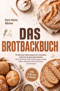 Das Brotbackbuch: 15-Minuten-Blitzrezepte für schnelles, einfaches &amp; gesundes Backen - Brot, Brötchen oder Gebäck ganz simple selber zubereiten ohne viel Stress und Aufwand - inkl. 5 Bonus E-Books