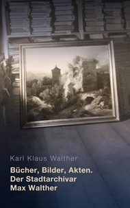 Karl Klaus Walther - Bücher, Bilder, Akten. Der Stadtarchivar Max Walther (1899-1976).