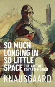 Karl Ove Knausgaard et Ingvild Burkey - So Much Longing in So Little Space - The art of Edvard Munch.