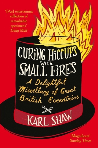 Karl Shaw - Curing Hiccups with Small Fires - A Delightful Miscellany of Great British Eccentrics.