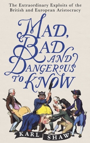 Mad, Bad and Dangerous to Know. The Extraordinary Exploits of the British and European Aristocracy