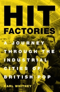 Karl Whitney - Hit Factories - A Journey Through the Industrial Cities of British Pop.