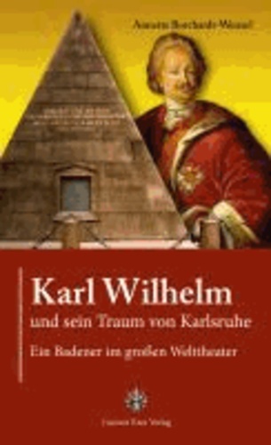 Karl Wilhelm und sein Traum von Karlsruhe - Ein Badener im großen Welttheater.