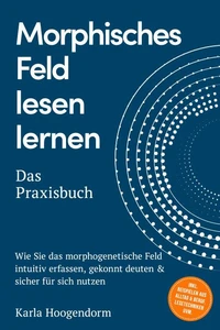 Morphisches Feld lesen lernen – Das Praxisbuch: Wie Sie das morphogenetische Feld intuitiv erfassen, gekonnt deuten &amp; sicher für sich nutzen – inkl. Beispielen aus Alltag &amp; Beruf, Lesetechniken uvm.