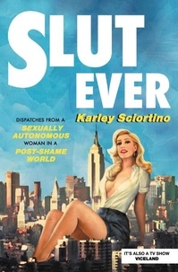 Karley Sciortino - Slutever - Dispatches from a Sexually Autonomous Woman in a Post-Shame World.