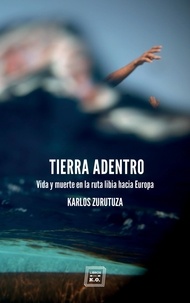 Karlos Zurutuza et Ricardo García Vilanova - Tierra adentro - Vida y muerte en la ruta libia hacia Europa.