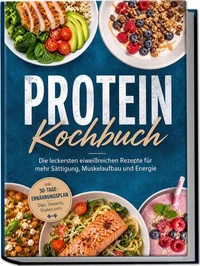 Protein Kochbuch: Die leckersten eiweißreichen Rezepte für mehr Sättigung, Muskelaufbau und Energie – inkl. 30-Tage-Ernährungsplan, Dips, Desserts, Shakes uvm.