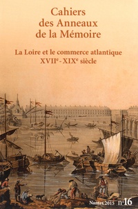Philippe Hrodej et Jacques Ducoin - Cahiers des Anneaux de la Mémoire N° 16/2015 : La Loire et le commerce atlantique XVIIe-XIXe siècle.