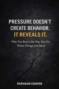 Pressure Doesn’t Create Behavior, It Reveals It: Why You React the Way You Do When Things Get Hard