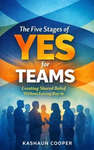 The Five Stages of Yes For Teams: Creating Shared Belief Without Forcing Buy-In