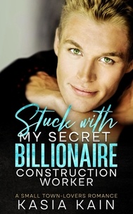  Kasia Kain - Stuck with My Secret Billionaire Construction Worker:  A Small Town-Lovers Romance.