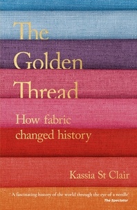 Kassia St Clair - The Golden Thread - How Fabric Changed History.