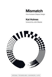 Kat Holmes - Mismatch : How Inclusion Shapes Design.