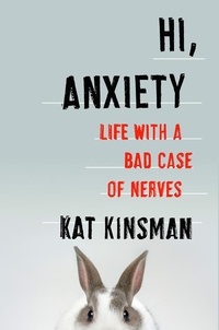 Kat Kinsman - Hi, Anxiety - Life With a Bad Case of Nerves.