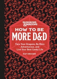 Kat Kruger - Dungeons &amp; Dragons: How to Be More D&amp;D - Face Your Dragons, Be More Adventurous, and Live Your Best Geeky Life.