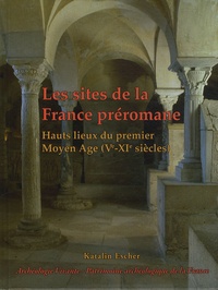 Katalin Escher - Les sites de la France préromane - Hauts lieux du premier Moyen-Age (Ve-XIe siècles).