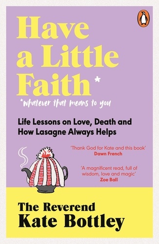 Kate Bottley - Have A Little Faith - Life Lessons on Love, Death and How Lasagne Always Helps.