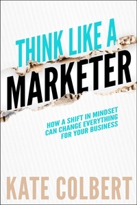  Kate Colbert - Think Like a Marketer: How a Shift in Mindset Can Change Everything for Your Business.
